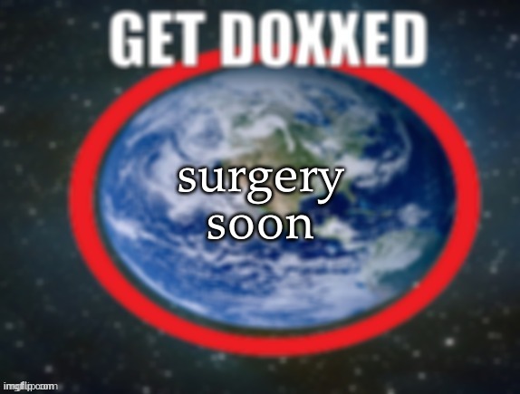 a few hours. wish me luck | surgery soon | image tagged in get doxxed | made w/ Imgflip meme maker
