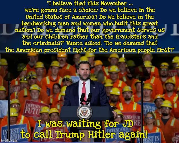 Heil Trump | “I believe that this November ... we’re gonna face a choice: Do we believe in the United States of America? Do we believe in the hardworking men and women who built this great nation? Do we demand that our government serves us and our children rather than the fraudsters and the criminals?” Vance asked. “Do we demand that the American president fight for the American people first?”; I was waiting for JD to call Trump Hitler again! | image tagged in heil trump,jd fell off the fence,jd stabs trump in the back,maga moron | made w/ Imgflip meme maker