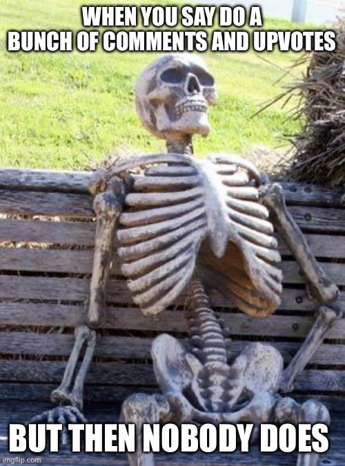 I mean it’s not wrong | When you say do a bunch of comments and upvotes; But then nobody does | image tagged in memes,waiting skeleton | made w/ Imgflip meme maker