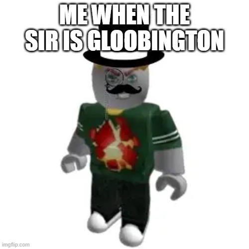 Sir Gloobington | me when the sir is gloobington | image tagged in sir gloobington | made w/ Imgflip meme maker
