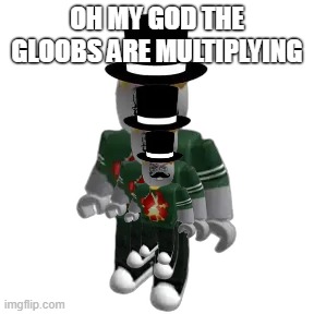 Sir Gloobington | Oh My god the gloobs are multiplying | image tagged in sir gloobington | made w/ Imgflip meme maker