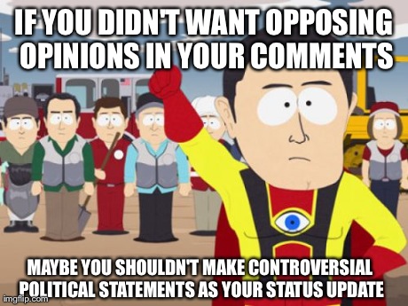 Captain Hindsight | IF YOU DIDN'T WANT OPPOSING OPINIONS IN YOUR COMMENTS MAYBE YOU SHOULDN'T MAKE CONTROVERSIAL POLITICAL STATEMENTS AS YOUR STATUS UPDATE | image tagged in memes,captain hindsight | made w/ Imgflip meme maker