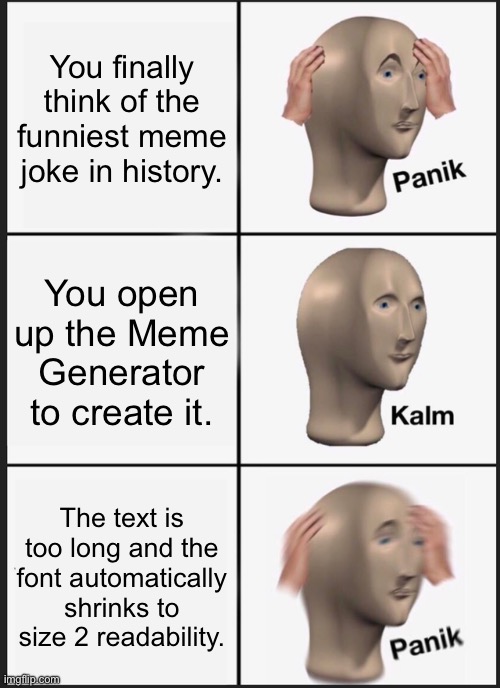 Thinking of the funniest... | You finally think of the funniest meme joke in history. You open up the Meme Generator to create it. The text is too long and the font automatically shrinks to size 2 readability. | image tagged in memes,panik kalm panik,imgflip meme generator | made w/ Imgflip meme maker