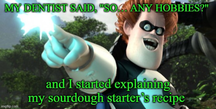 title here | My dentist said, "So… any hobbies?"; and I started explaining my sourdough starter’s recipe | made w/ Imgflip meme maker