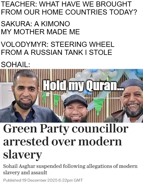 Enslavement of Africans continues to be huge in Islam and Muslim countries | Teacher: What have we brought from our home countries today? Sakura: A kimono my mother made me; Volodymyr: Steering wheel from a Russian tank I stole; Sohail:; Hold my Quran... | image tagged in islam,funny,slavery,politics,uk | made w/ Imgflip meme maker