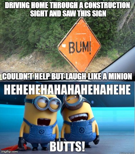 DRIVING HOME THROUGH A CONSTRUCTION SIGHT AND SAW THIS SIGN COULDN'T HELP BUT LAUGH LIKE A MINION | image tagged in bum minions | made w/ Imgflip meme maker