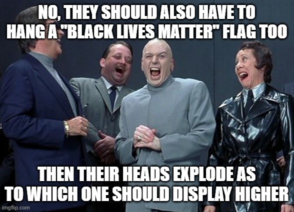no, they should also have to hang a "Black lives matter" flag too then their heads explode as to which one should display higher | image tagged in memes,laughing villains | made w/ Imgflip meme maker