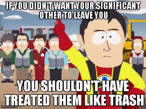 Captain Hindsight Meme | IF YOU DIDN'T WANT YOUR SIGNIFICANT OTHER TO LEAVE YOU YOU SHOULDN'T HAVE TREATED THEM LIKE TRASH | image tagged in memes,captain hindsight | made w/ Imgflip meme maker