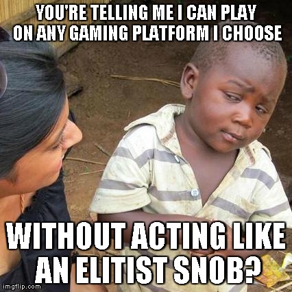 Third World Skeptical Kid | YOU'RE TELLING ME I CAN PLAY ON ANY GAMING PLATFORM I CHOOSE WITHOUT ACTING LIKE AN ELITIST SNOB? | image tagged in memes,third world skeptical kid | made w/ Imgflip meme maker