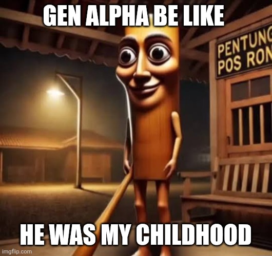 Tung Tung Tung Sahur | Gen alpha be like; he was my childhood | image tagged in tung tung tung sahur | made w/ Imgflip meme maker