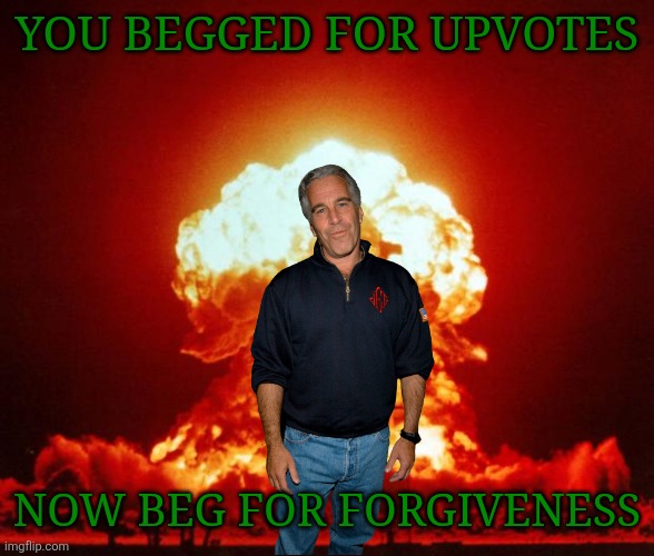You begged for upvotes Now beg for forgiveness | image tagged in nuke | made w/ Imgflip meme maker