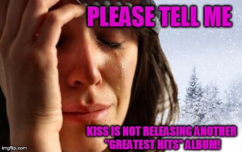 1st World Canadian Problems Meme | PLEASE TELL ME KISS IS NOT RELEASING ANOTHER "GREATEST HITS" ALBUM! | image tagged in memes,1st world canadian problems | made w/ Imgflip meme maker