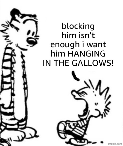 blocking him isn't enough i want him hanging in the gallows | image tagged in blocking him isn't enough i want him hanging in the gallows | made w/ Imgflip meme maker