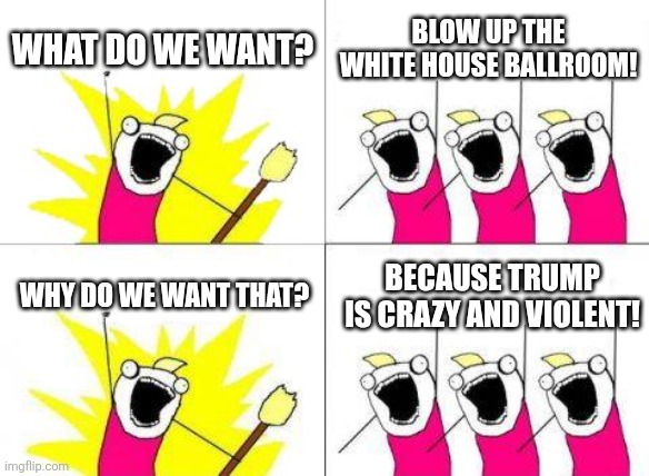 The pot calling the kettle | What do we want? Blow up the white house ballroom! Why do we want that? Because trump is crazy and violent! | image tagged in memes,what do we want | made w/ Imgflip meme maker