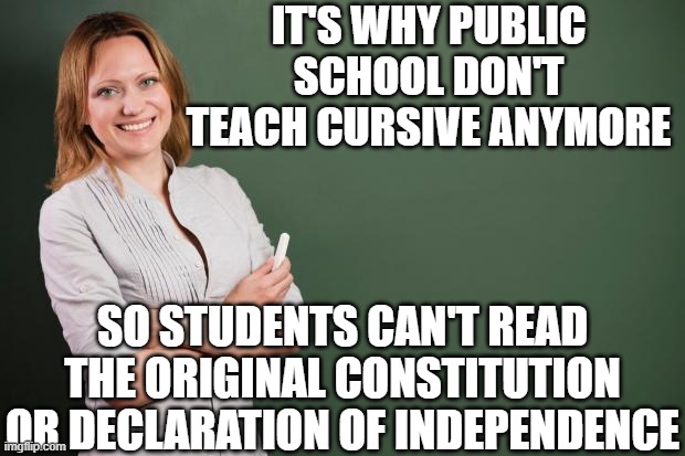 Teacher Meme | it's why public school don't teach cursive anymore so students can't read the original constitution or declaration of independence | image tagged in teacher meme | made w/ Imgflip meme maker