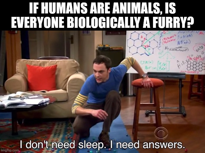 Think about it | If humans are animals, is everyone biologically a furry? | image tagged in i don't need sleep i need answers,furry,can't argue with that / technically not wrong | made w/ Imgflip meme maker