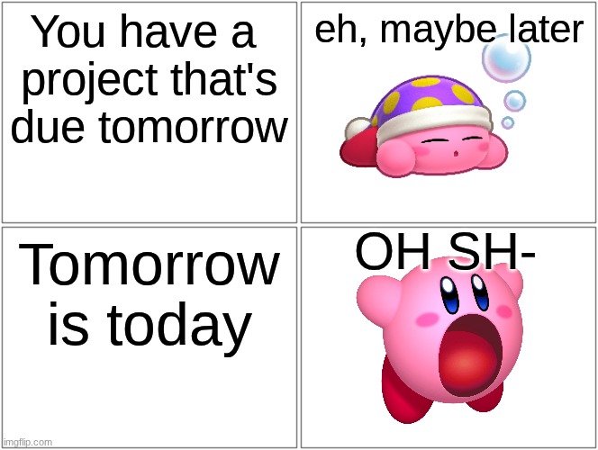 PANIC mode activated | You have a 
project that's due tomorrow; eh, maybe later; OH SH-; Tomorrow is today | image tagged in memes,blank comic panel 2x2,kirby | made w/ Imgflip meme maker