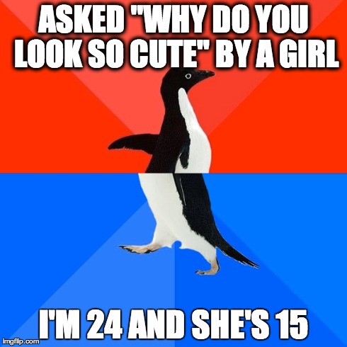 Socially Awesome Awkward Penguin Meme | ASKED "WHY DO YOU LOOK SO CUTE" BY A GIRL I'M 24 AND SHE'S 15 | image tagged in memes,socially awesome awkward penguin,AdviceAnimals | made w/ Imgflip meme maker