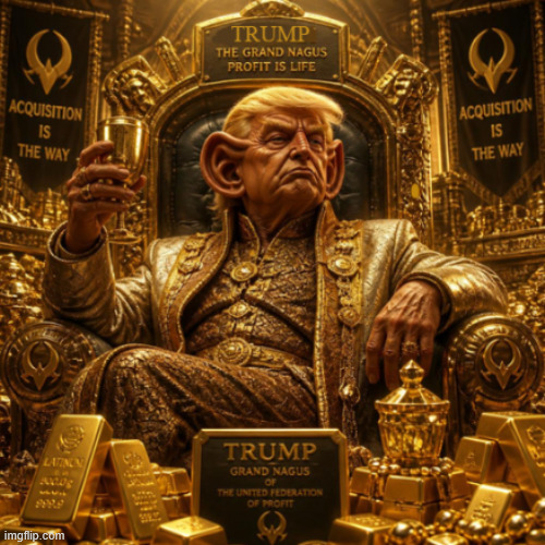 Trump the Ferengi Grand Nagus | image tagged in the need for greed,trump the ferengi grand nagus,profit is life,acqusition is the way | made w/ Imgflip meme maker