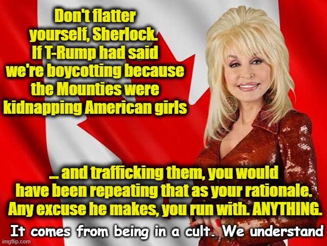 Don't flatter yourself, Sherlock.  If T-Rump had said we're boycotting because the Mounties were kidnapping American girls ... and trafficki | made w/ Imgflip meme maker