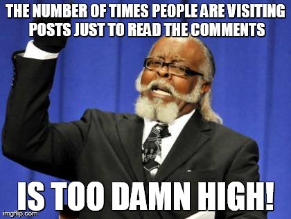 Too Damn High | THE NUMBER OF TIMES PEOPLE ARE VISITING POSTS JUST TO READ THE COMMENTS IS TOO DAMN HIGH! | image tagged in memes,too damn high | made w/ Imgflip meme maker