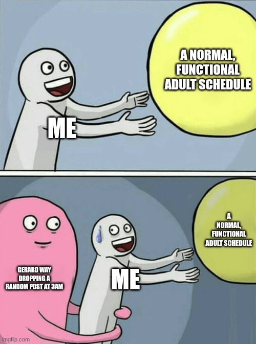 Running Away Balloon Meme | A NORMAL, FUNCTIONAL ADULT SCHEDULE; ME; A NORMAL, FUNCTIONAL ADULT SCHEDULE; GERARD WAY DROPPING A RANDOM POST AT 3AM; ME | image tagged in memes,running away balloon | made w/ Imgflip meme maker