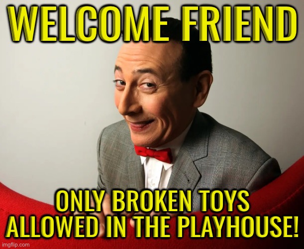 Welcome friend; Only broken toys allowed in the playhouse! | image tagged in img_0389 jpeg | made w/ Imgflip meme maker