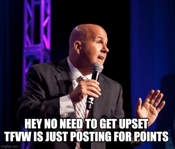 generic motivational speaker | Hey no need to get upset 
TfVw is just posting for points | image tagged in generic motivational speaker | made w/ Imgflip meme maker