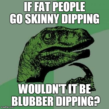 Philosoraptor Meme | IF FAT PEOPLE GO SKINNY DIPPING  WOULDN'T IT BE BLUBBER DIPPING? | image tagged in memes,philosoraptor | made w/ Imgflip meme maker