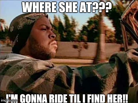 Today Was A Good Day Meme | WHERE SHE AT??? I'M GONNA RIDE TIL I FIND HER!! | image tagged in memes,today was a good day | made w/ Imgflip meme maker