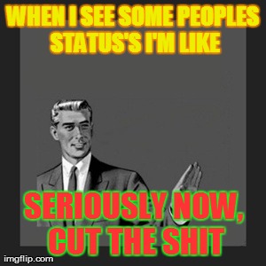 Kill Yourself Guy Meme | WHEN I SEE SOME PEOPLES STATUS'S I'M LIKE SERIOUSLY NOW, CUT THE SHIT | image tagged in memes,kill yourself guy | made w/ Imgflip meme maker