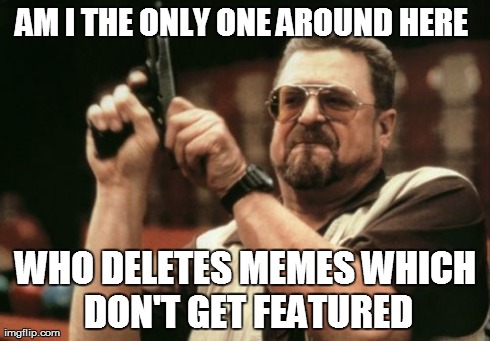 Am I The Only One Around Here | AM I THE ONLY ONE AROUND HERE  WHO DELETES MEMES WHICH DON'T GET FEATURED | image tagged in memes,am i the only one around here | made w/ Imgflip meme maker
