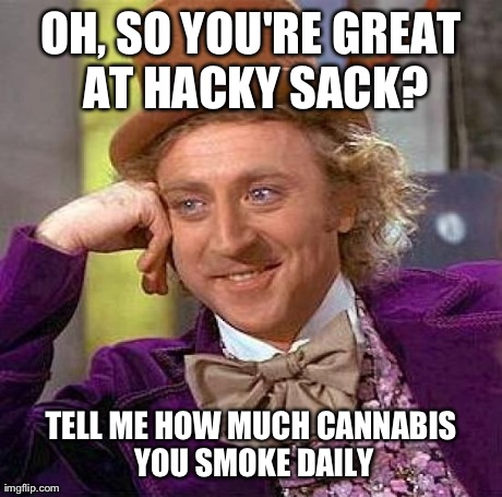 Creepy Condescending Wonka Meme | OH, SO YOU'RE GREAT AT HACKY SACK? TELL ME HOW MUCH CANNABIS YOU SMOKE DAILY | image tagged in memes,creepy condescending wonka | made w/ Imgflip meme maker