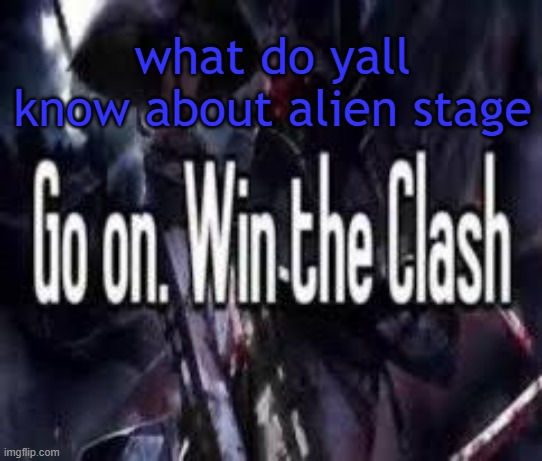 . | what do yall know about alien stage | image tagged in go on win the clash | made w/ Imgflip meme maker