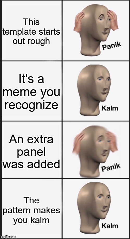 Panik, Kalm, PANIK! Kalm... | This template starts out rough; It's a meme you recognize; An extra panel was added; The pattern makes you kalm | image tagged in memes,panik kalm panik,meme man,meta,template,thank god | made w/ Imgflip meme maker