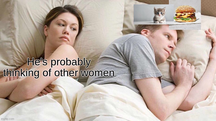 Burger, and kittty | He's probably thinking of other women | image tagged in memes,i bet he's thinking about other women | made w/ Imgflip meme maker