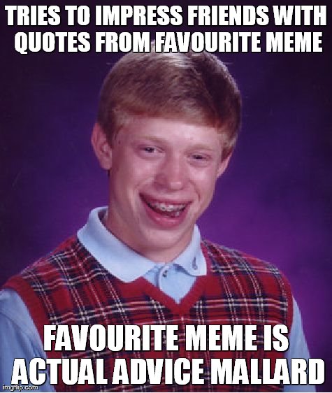 I wish I could be this cool. | TRIES TO IMPRESS FRIENDS WITH QUOTES FROM FAVOURITE MEME FAVOURITE MEME IS ACTUAL ADVICE MALLARD | image tagged in memes,bad luck brian,actual advice mallard | made w/ Imgflip meme maker