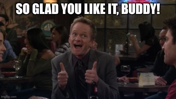 Barney Stinson Win Meme | So Glad you like it, buddy! | image tagged in memes,barney stinson win | made w/ Imgflip meme maker