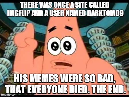Patrick Says Meme | THERE WAS ONCE A SITE CALLED IMGFLIP AND A USER NAMED DARKTOM09 HIS MEMES WERE SO BAD, THAT EVERYONE DIED. THE END. | image tagged in memes,patrick says | made w/ Imgflip meme maker
