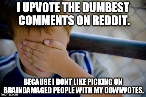 Confession Kid Meme | I UPVOTE THE DUMBEST COMMENTS ON REDDIT. BECAUSE I DONT LIKE PICKING ON BRAINDAMAGED PEOPLE WITH MY DOWNVOTES. | image tagged in memes,confession kid | made w/ Imgflip meme maker