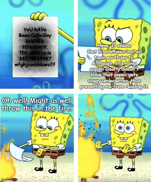 Spongebob Burning Paper | YoU hAVe Been CoDrillay InVitED tO a PatrY. ThE aDREss is 34279432487 wfghjcvsklduwv2f; Hmm. It seems that I have been invited to an earth party. Although, this homo sapien clearly doesn't know that paper gets soggy underwater, thus preventing me from reading it. Oh well! Might as well throw this in the fire. | image tagged in spongebob burning paper | made w/ Imgflip meme maker