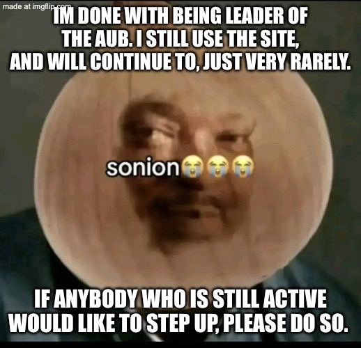 also im not retiring from the aub entirely, just as leader. | im done with being leader of the aub. I still use the site, and will continue to, just very rarely. if anybody who is still active would like to step up, please do so. | image tagged in sonion | made w/ Imgflip meme maker