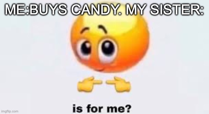 Is for me | Me:buys candy. my sister: | image tagged in is for me | made w/ Imgflip meme maker