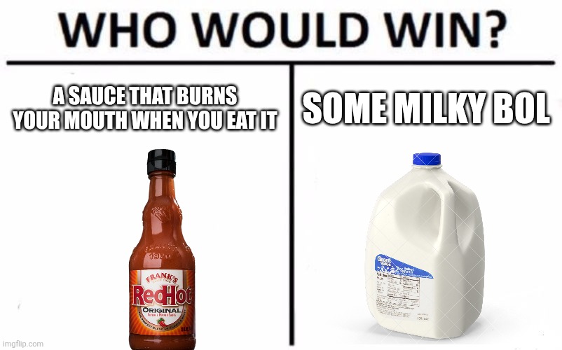 Hot sauce won't win trust me | A sauce that burns your mouth when you eat it; Some milky bol | image tagged in memes,who would win,hot sauce,milk | made w/ Imgflip meme maker