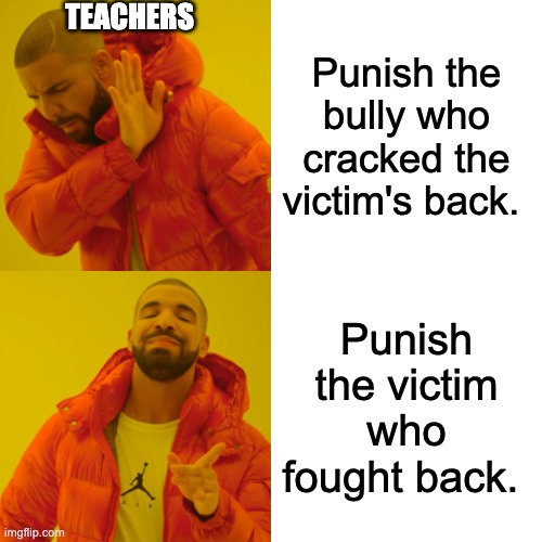 Drake Hotline Bling Meme | teachers; Punish the bully who cracked the victim's back. Punish the victim who fought back. | image tagged in memes,drake hotline bling | made w/ Imgflip meme maker