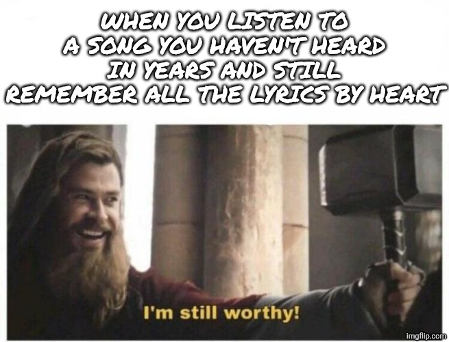 Me with Bohemian Rhapsody by Queen, Godzilla and Rap God by Eminem | When you listen to a song you haven't heard in years and still remember all the lyrics by heart | image tagged in i'm still worthy,avengers endgame,gifs,thor,song lyrics,lol so funny | made w/ Imgflip meme maker