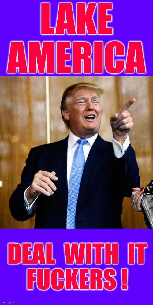 Funny As Fuck !!!  : ) | Lake
America; Deal  with  it 
Fuckers ! | image tagged in donal trump birthday,lake,america first,lol | made w/ Imgflip meme maker