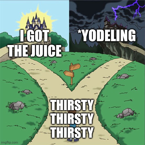 A tale of 2 thirsties | *Yodeling; I got the juice; Thirsty Thirsty Thirsty | image tagged in two paths | made w/ Imgflip meme maker