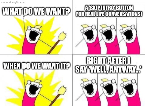 WHAT DO WE WANT? A 'SKIP INTRO' BUTTON FOR REAL LIFE CONVERSATIONS! | WHAT DO WE WANT? A 'SKIP INTRO' BUTTON FOR REAL LIFE CONVERSATIONS! RIGHT AFTER I SAY 'WELL, ANYWAY...'; WHEN DO WE WANT IT? | image tagged in memes,what do we want,conversation,real life,button,in real life | made w/ Imgflip meme maker