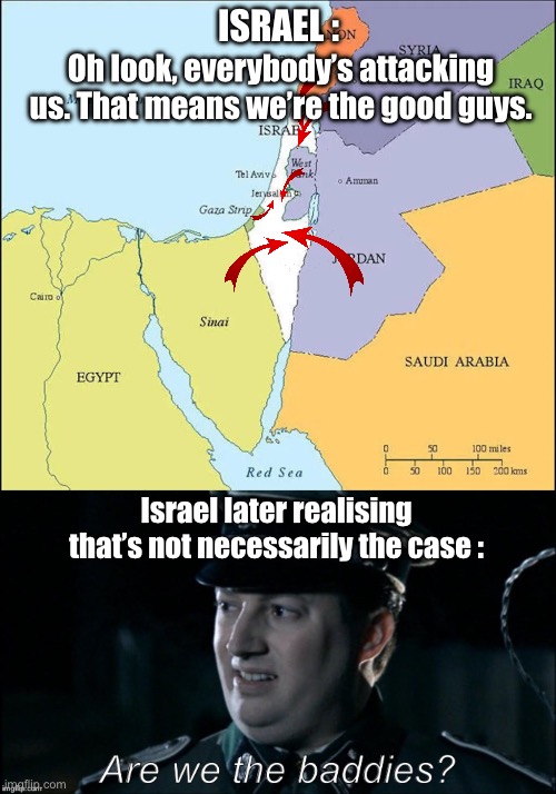 You can be a bad country with multiple enemies. Ex : Nazi Germany | Israel :; Oh look, everybody’s attacking us. That means we’re the good guys. Israel later realising that’s not necessarily the case : | image tagged in are we the baddies | made w/ Imgflip meme maker